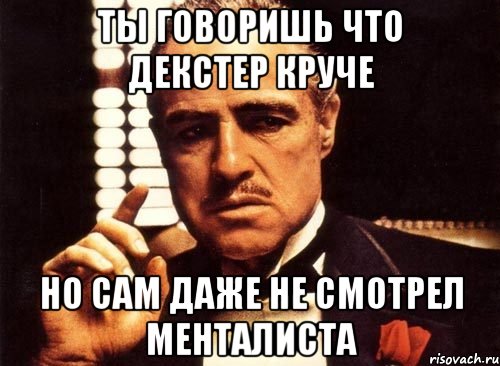 ты говоришь что декстер круче но сам даже не смотрел менталиста, Мем крестный отец