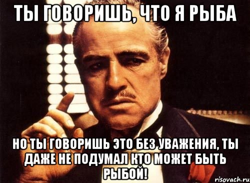 ты говоришь, что я рыба но ты говоришь это без уважения, ты даже не подумал кто может быть рыбой!, Мем крестный отец