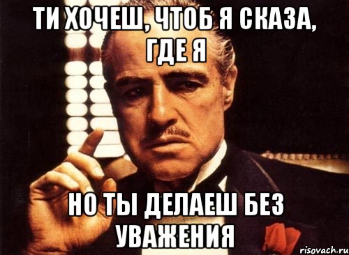 ти хочеш, чтоб я сказа, где я но ты делаеш без уважения, Мем крестный отец