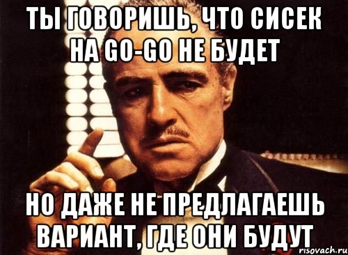 ты говоришь, что сисек на go-go не будет но даже не предлагаешь вариант, где они будут, Мем крестный отец