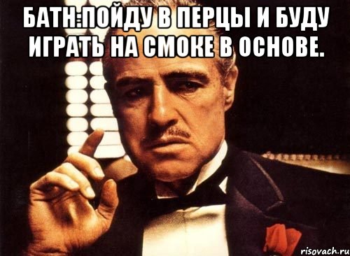 батн:пойду в перцы и буду играть на смоке в основе. , Мем крестный отец