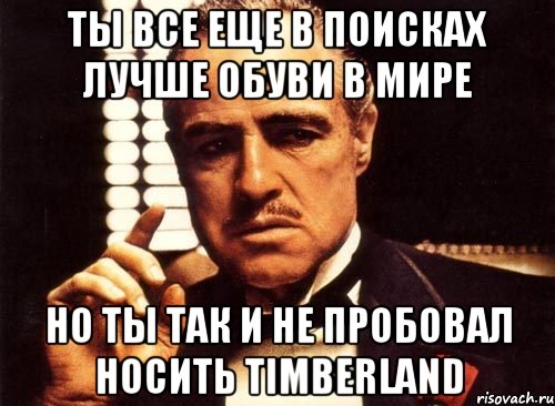 ты все еще в поисках лучше обуви в мире но ты так и не пробовал носить timberland, Мем крестный отец