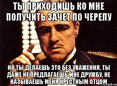 ты приходишь ко мне получить зачет по черепу но ты делаешь это без уважения, ты даже не предлагаешь мне дружбу, не называешь меня крестным отцом, Мем крестный отец