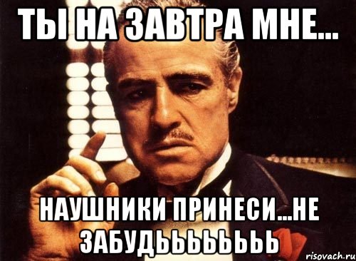 ты на завтра мне... наушники принеси...не забудьььььььь, Мем крестный отец