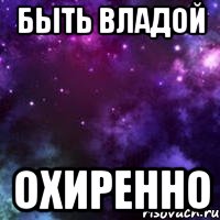 быть владой охиренно