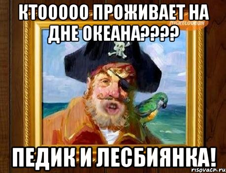 ктооооо проживает на дне океана??? педик и лесбиянка!