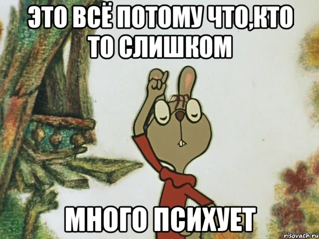 это всё потому что,кто то слишком много психует