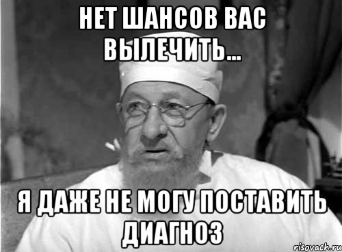 нет шансов вас вылечить... я даже не могу поставить диагноз, Мем Профессор Преображенский