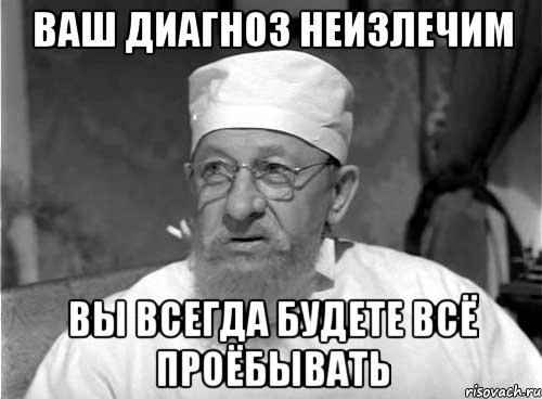 ваш диагноз неизлечим вы всегда будете всё проёбывать, Мем Профессор Преображенский