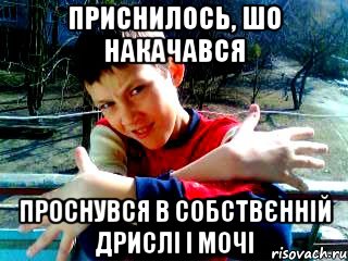 приснилось, шо накачався проснувся в собствєнній дрислі і мочі