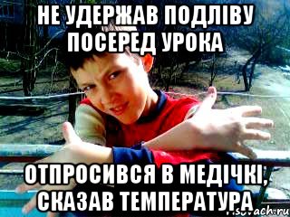 не удержав подліву посеред урока отпросився в медічкі, сказав температура
