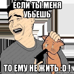 если ты меня убьешь то ему не жить :d !