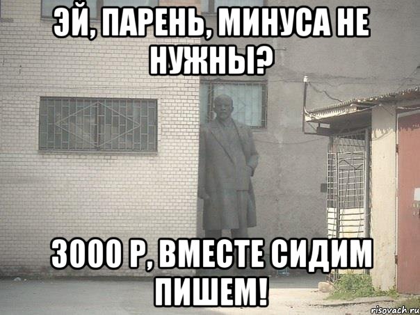 эй, парень, минуса не нужны? 3000 р, вместе сидим пишем!, Мем  Ленин за углом (пс, парень)