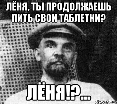 лёня, ты продолжаешь пить свои таблетки? лёня!?..., Мем   Ленин удивлен