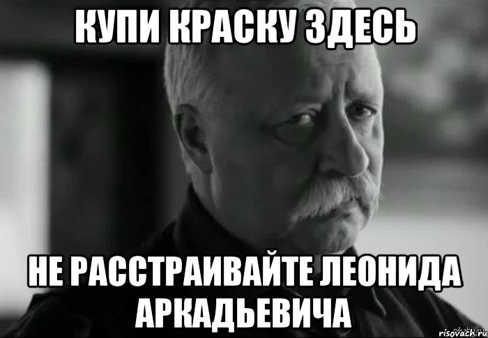 купи краску здесь не расстраивайте леонида аркадьевича, Мем Не расстраивай Леонида Аркадьевича