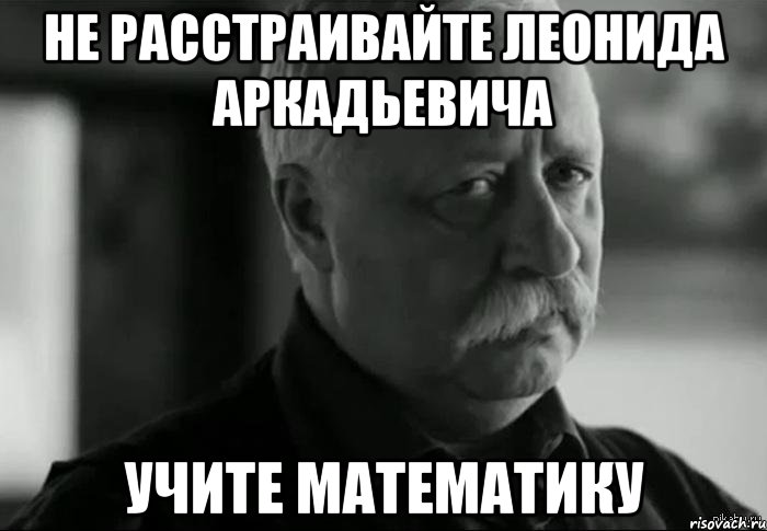 не расстраивайте леонида аркадьевича учите математику, Мем Не расстраивай Леонида Аркадьевича