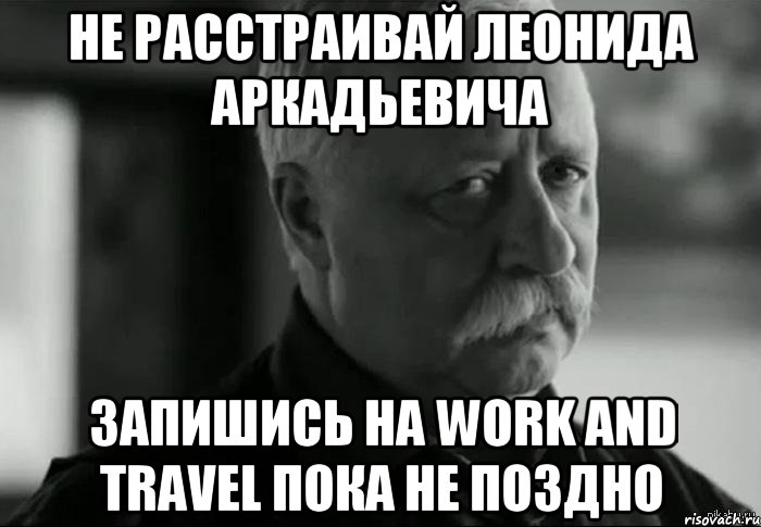 не расстраивай леонида аркадьевича запишись на work and travel пока не поздно, Мем Не расстраивай Леонида Аркадьевича