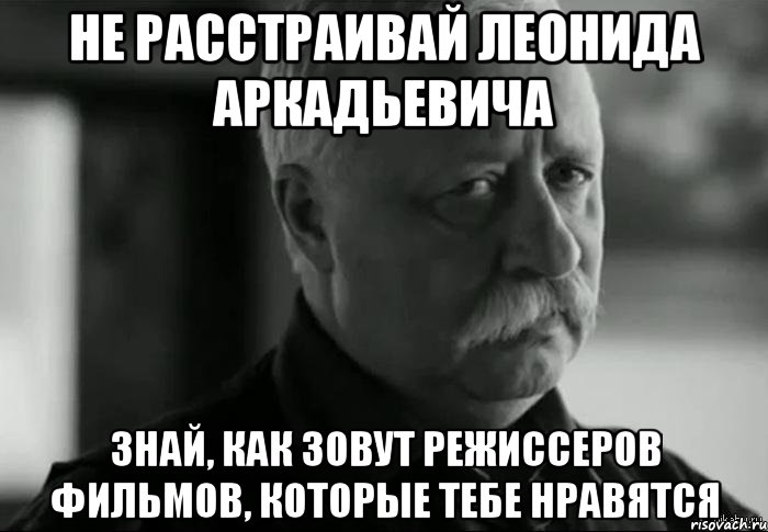 не расстраивай леонида аркадьевича знай, как зовут режиссеров фильмов, которые тебе нравятся, Мем Не расстраивай Леонида Аркадьевича