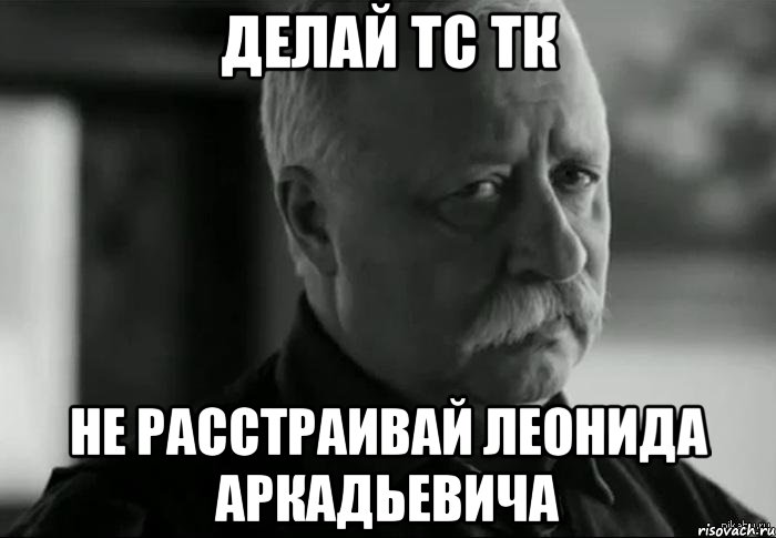 делай тс тк не расстраивай леонида аркадьевича, Мем Не расстраивай Леонида Аркадьевича