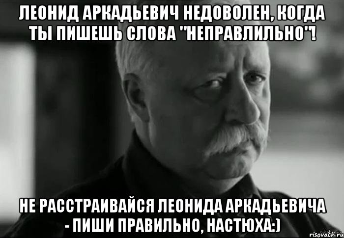 леонид аркадьевич недоволен, когда ты пишешь слова "неправлильно"! не расстраивайся леонида аркадьевича - пиши правильно, настюха:), Мем Не расстраивай Леонида Аркадьевича