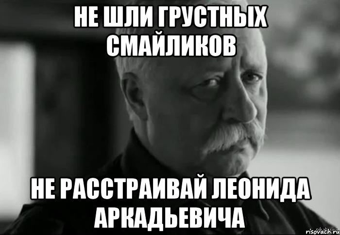 не шли грустных смайликов не расстраивай леонида аркадьевича, Мем Не расстраивай Леонида Аркадьевича