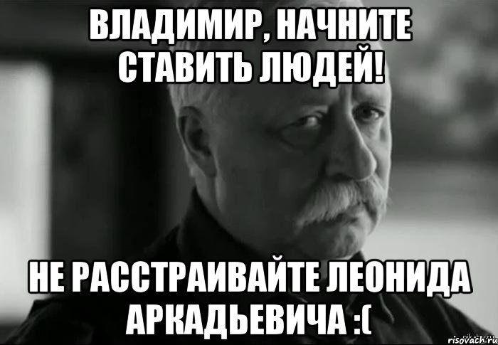 владимир, начните ставить людей! не расстраивайте леонида аркадьевича :(, Мем Не расстраивай Леонида Аркадьевича