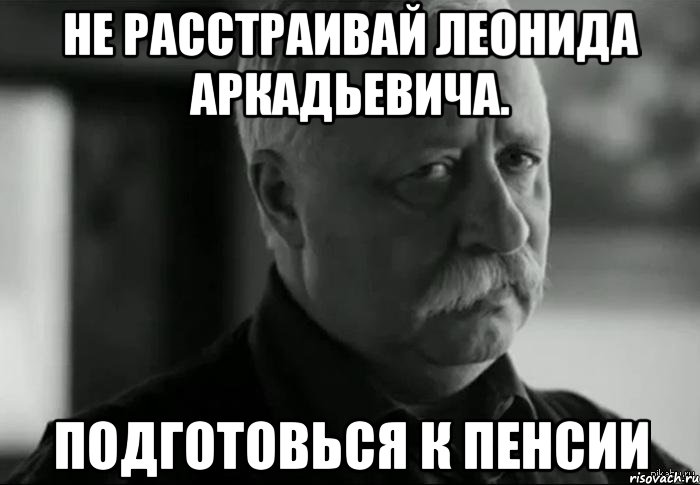 не расстраивай леонида аркадьевича. подготовься к пенсии, Мем Не расстраивай Леонида Аркадьевича