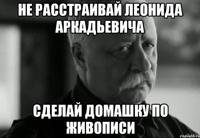 не расстраивай леонида аркадьевича сделай домашку по живописи, Мем Не расстраивай Леонида Аркадьевича