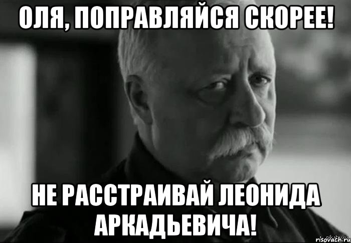 оля, поправляйся скорее! не расстраивай леонида аркадьевича!, Мем Не расстраивай Леонида Аркадьевича