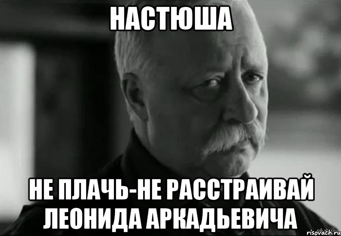настюша не плачь-не расстраивай леонида аркадьевича, Мем Не расстраивай Леонида Аркадьевича