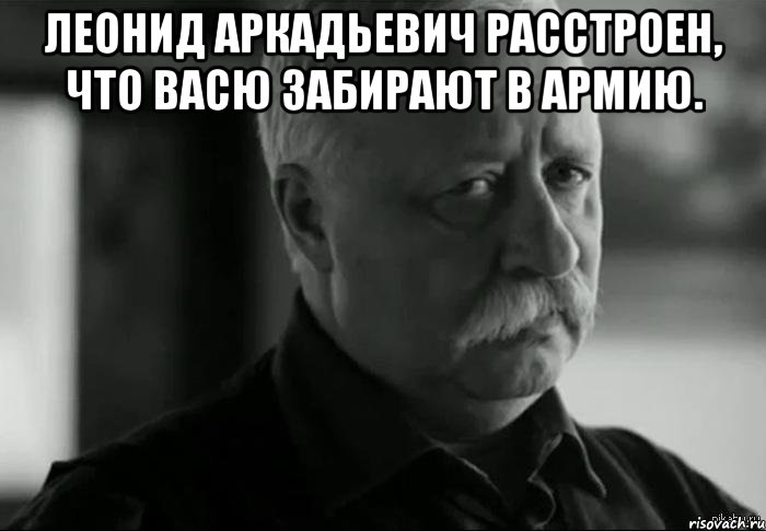 леонид аркадьевич расстроен, что васю забирают в армию. , Мем Не расстраивай Леонида Аркадьевича
