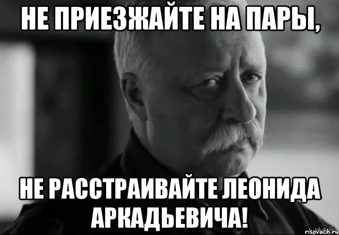 не приезжайте на пары, не расстраивайте леонида аркадьевича!, Мем Не расстраивай Леонида Аркадьевича