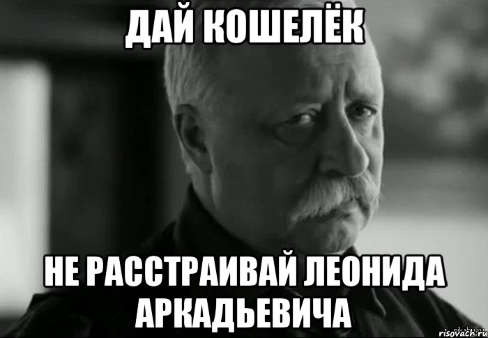дай кошелёк не расстраивай леонида аркадьевича, Мем Не расстраивай Леонида Аркадьевича