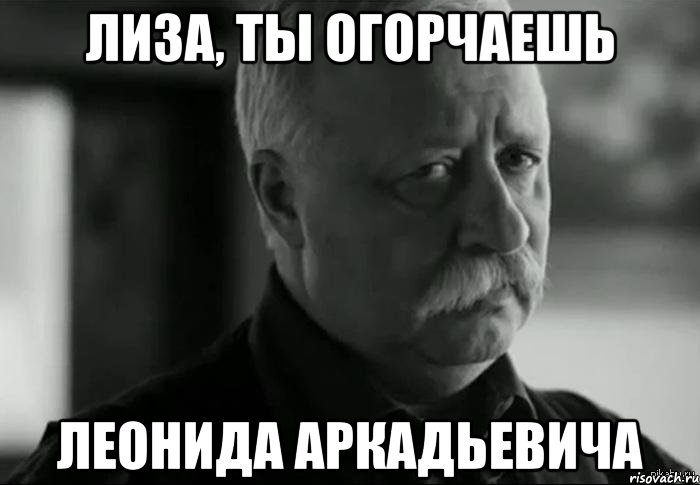 лиза, ты огорчаешь леонида аркадьевича, Мем Не расстраивай Леонида Аркадьевича