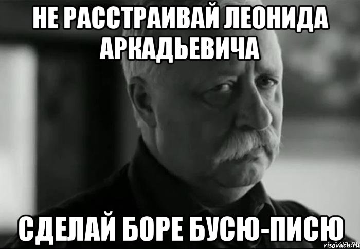 не расстраивай леонида аркадьевича сделай боре бусю-писю, Мем Не расстраивай Леонида Аркадьевича