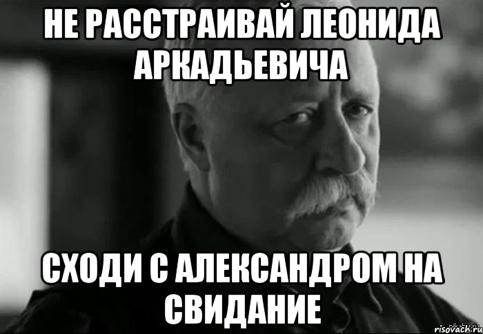 не расстраивай леонида аркадьевича сходи с александром на свидание, Мем Не расстраивай Леонида Аркадьевича
