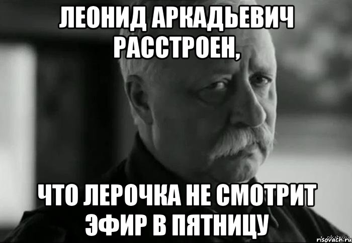 леонид аркадьевич расстроен, что лерочка не смотрит эфир в пятницу, Мем Не расстраивай Леонида Аркадьевича