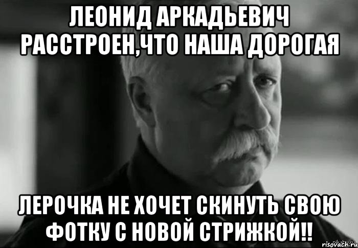 леонид аркадьевич расстроен,что наша дорогая лерочка не хочет скинуть свою фотку с новой стрижкой!!, Мем Не расстраивай Леонида Аркадьевича