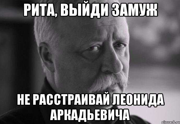 рита, выйди замуж не расстраивай леонида аркадьевича, Мем Не расстраивай Леонида Аркадьевича