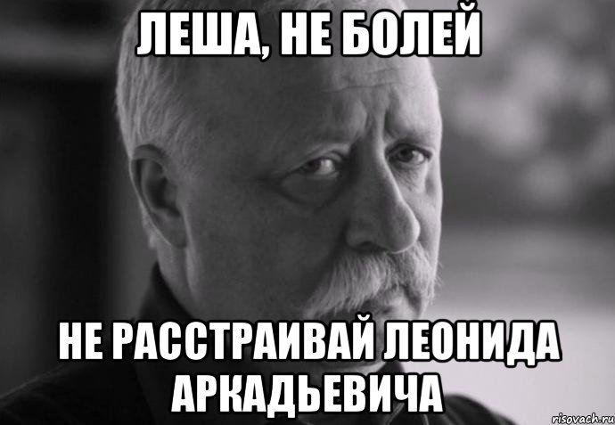 леша, не болей не расстраивай леонида аркадьевича, Мем Не расстраивай Леонида Аркадьевича