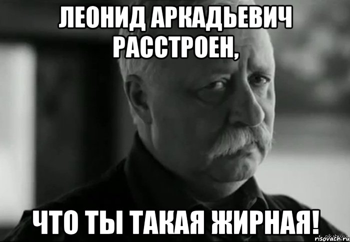 леонид аркадьевич расстроен, что ты такая жирная!, Мем Не расстраивай Леонида Аркадьевича