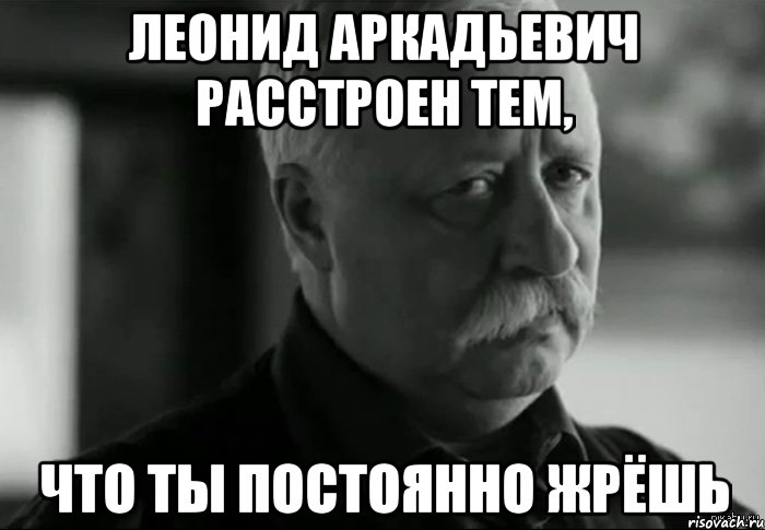 леонид аркадьевич расстроен тем, что ты постоянно жрёшь, Мем Не расстраивай Леонида Аркадьевича