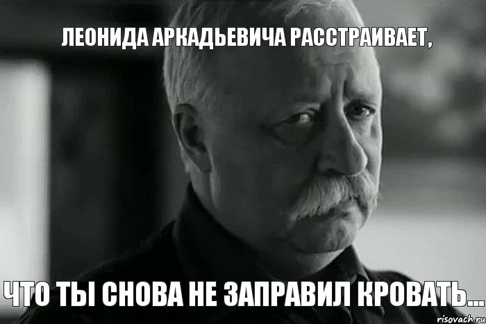 Леонида Аркадьевича расстраивает, что ты снова не заправил кровать..., Мем Не расстраивай Леонида Аркадьевича