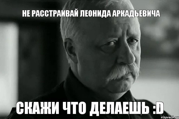 НЕ РАССТРАИВАЙ ЛЕОНИДА АРКАДЬЕВИЧА СКАЖИ ЧТО ДЕЛАЕШЬ :D, Мем Не расстраивай Леонида Аркадьевича