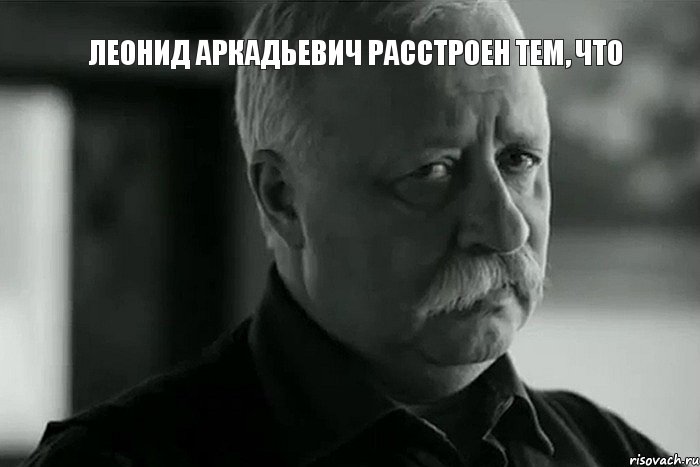 ЛЕОНИД АРКАДЬЕВИЧ РАССТРОЕН ТЕМ, ЧТО , Мем Не расстраивай Леонида Аркадьевича