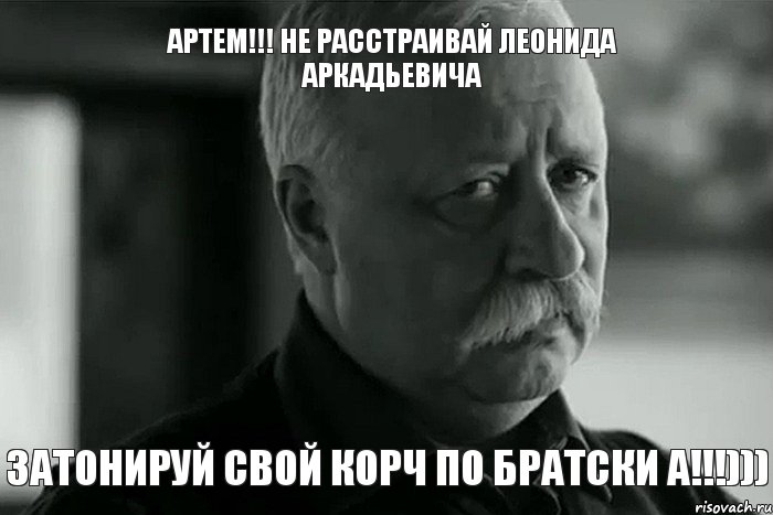 АРТЕМ!!! НЕ РАССТРАИВАЙ ЛЕОНИДА АРКАДЬЕВИЧА ЗАТОНИРУЙ СВОЙ КОРЧ По БРАТСКИ А!!!))), Мем Не расстраивай Леонида Аркадьевича