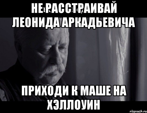 не расстраивай леонида аркадьевича приходи к маше на хэллоуин, Мем Не расстраивай Леонида Аркадьевича