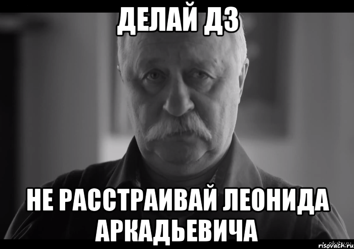 делай дз не расстраивай леонида аркадьевича, Мем Не огорчай Леонида Аркадьевича