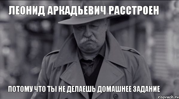 Леонид Аркадьевич расстроен потому что ты не делаешь домашнее задание, Мем Леонид Аркадьевич