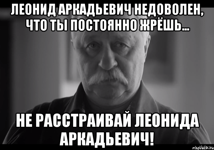 леонид аркадьевич недоволен, что ты постоянно жрёшь... не расстраивай леонида аркадьевич!, Мем Не огорчай Леонида Аркадьевича